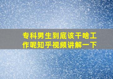 专科男生到底该干啥工作呢知乎视频讲解一下