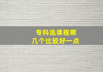 专科选课程哪几个比较好一点