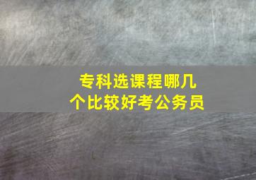 专科选课程哪几个比较好考公务员