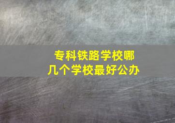 专科铁路学校哪几个学校最好公办