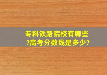 专科铁路院校有哪些?高考分数线是多少?