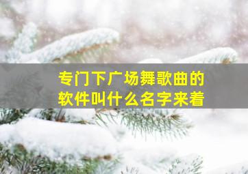 专门下广场舞歌曲的软件叫什么名字来着