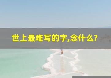 世上最难写的字,念什么?