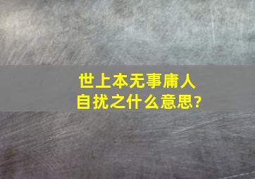 世上本无事庸人自扰之什么意思?