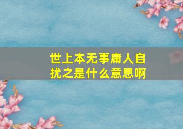 世上本无事庸人自扰之是什么意思啊