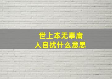 世上本无事庸人自扰什么意思