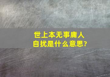 世上本无事庸人自扰是什么意思?