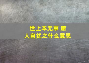 世上本无事 庸人自扰之什么意思