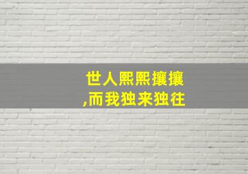 世人熙熙攘攘,而我独来独往