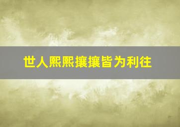 世人熙熙攘攘皆为利往