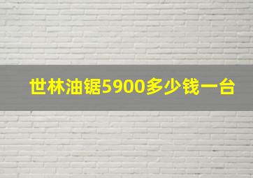 世林油锯5900多少钱一台