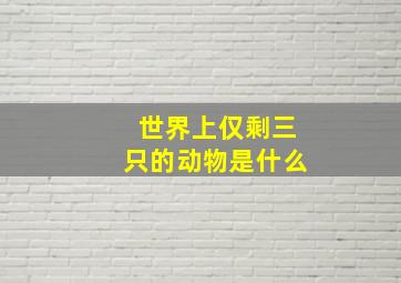 世界上仅剩三只的动物是什么