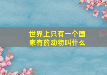 世界上只有一个国家有的动物叫什么