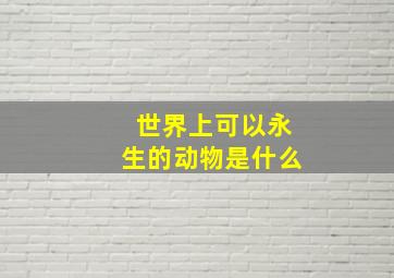 世界上可以永生的动物是什么