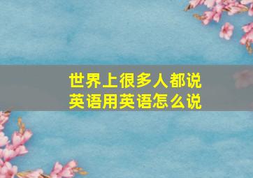 世界上很多人都说英语用英语怎么说