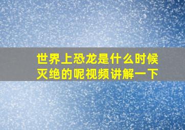 世界上恐龙是什么时候灭绝的呢视频讲解一下