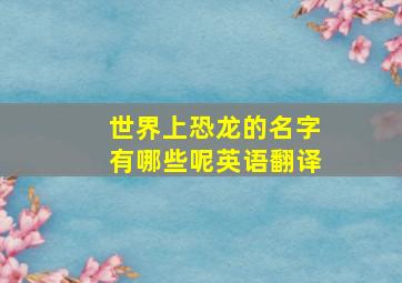 世界上恐龙的名字有哪些呢英语翻译