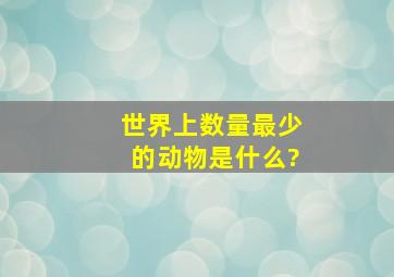 世界上数量最少的动物是什么?