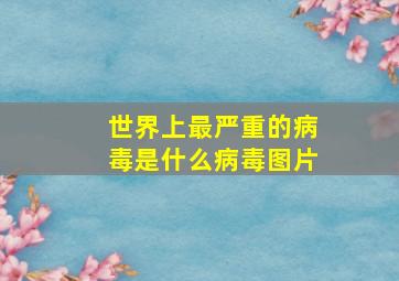 世界上最严重的病毒是什么病毒图片