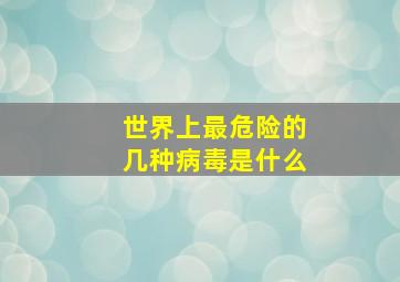 世界上最危险的几种病毒是什么