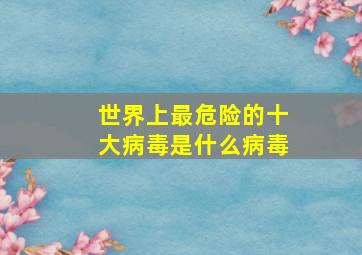 世界上最危险的十大病毒是什么病毒