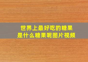 世界上最好吃的糖果是什么糖果呢图片视频