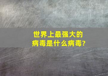 世界上最强大的病毒是什么病毒?