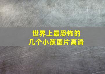 世界上最恐怖的几个小孩图片高清