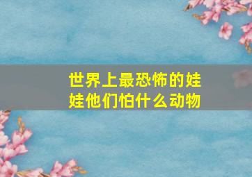 世界上最恐怖的娃娃他们怕什么动物