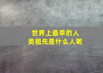 世界上最早的人类祖先是什么人呢