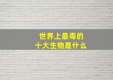 世界上最毒的十大生物是什么