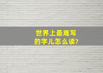 世界上最难写的字儿怎么读?