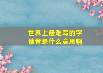 世界上最难写的字读音是什么意思啊