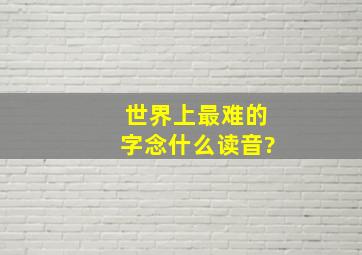 世界上最难的字念什么读音?