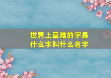 世界上最难的字是什么字叫什么名字