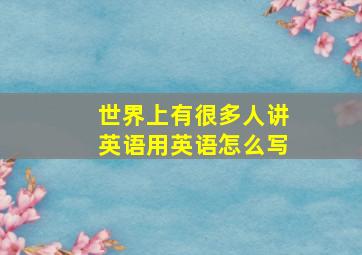 世界上有很多人讲英语用英语怎么写