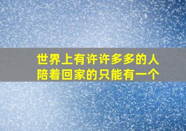 世界上有许许多多的人陪着回家的只能有一个