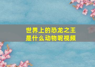 世界上的恐龙之王是什么动物呢视频