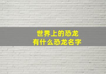 世界上的恐龙有什么恐龙名字