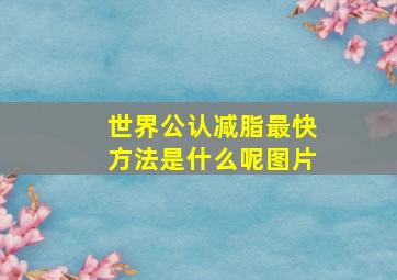 世界公认减脂最快方法是什么呢图片