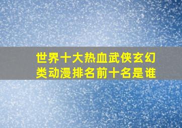 世界十大热血武侠玄幻类动漫排名前十名是谁