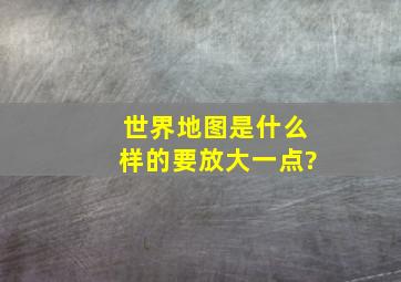 世界地图是什么样的要放大一点?