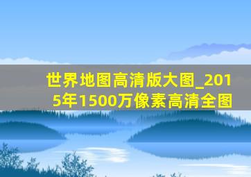 世界地图高清版大图_2015年1500万像素高清全图