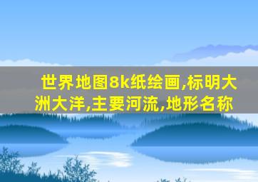 世界地图8k纸绘画,标明大洲大洋,主要河流,地形名称