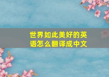 世界如此美好的英语怎么翻译成中文