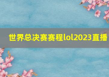 世界总决赛赛程lol2023直播