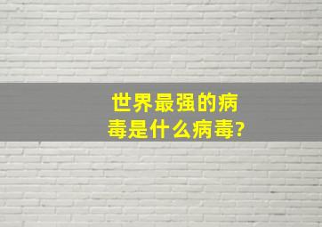 世界最强的病毒是什么病毒?