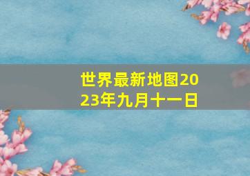 世界最新地图2023年九月十一日