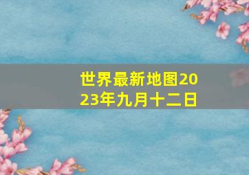 世界最新地图2023年九月十二日