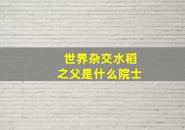 世界杂交水稻之父是什么院士